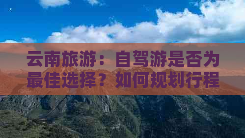 云南旅游：自驾游是否为更佳选择？如何规划行程与注意事项全解析