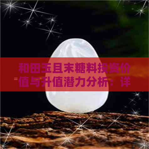 和田玉且末糖料投资价值与升值潜力分析：详细解读市场前景与收藏策略