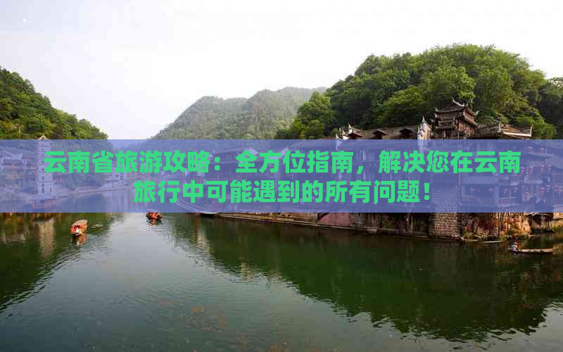 云南省旅游攻略：全方位指南，解决您在云南旅行中可能遇到的所有问题！