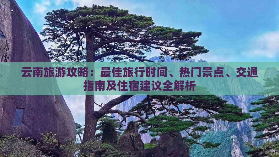 云南旅游攻略：更佳旅行时间、热门景点、交通指南及住宿建议全解析