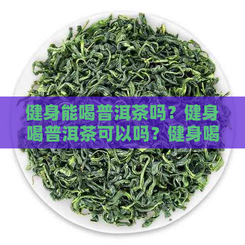 健身能喝普洱茶吗？健身喝普洱茶可以吗？健身喝普洱茶好吗？