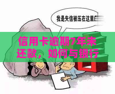 信用卡逾期7年未还款，如何与银行协商以换取本金或者解决逾期问题？