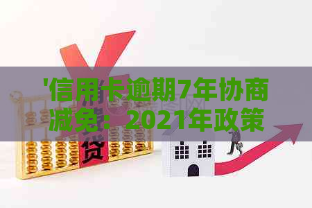 '信用卡逾期7年协商减免：2021年政策与标准'