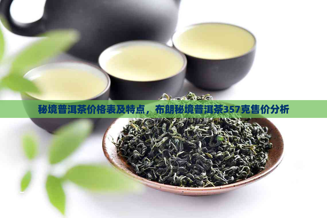 秘境普洱茶价格表及特点，布朗秘境普洱茶357克售价分析