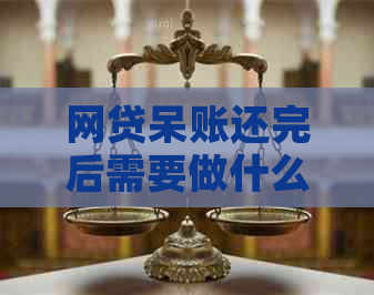 网贷呆账还完后需要做什么准备：步骤和所需材料