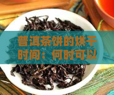 普洱茶饼的烘干时间：何时可以达到理想的干燥效果