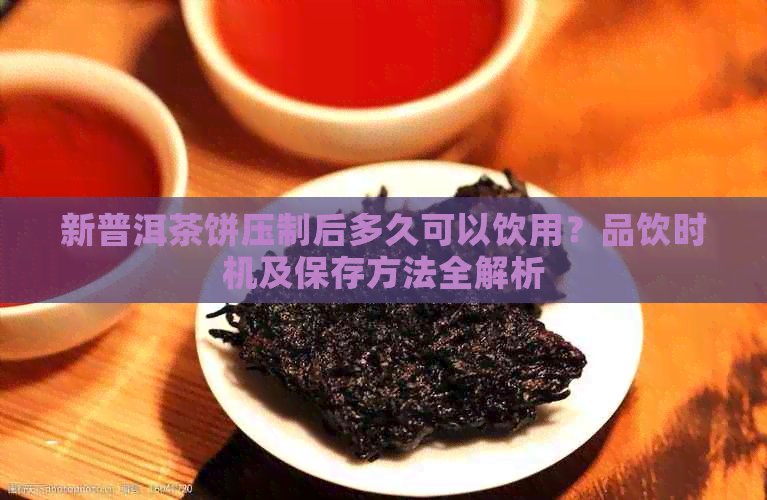 新普洱茶饼压制后多久可以饮用？品饮时机及保存方法全解析