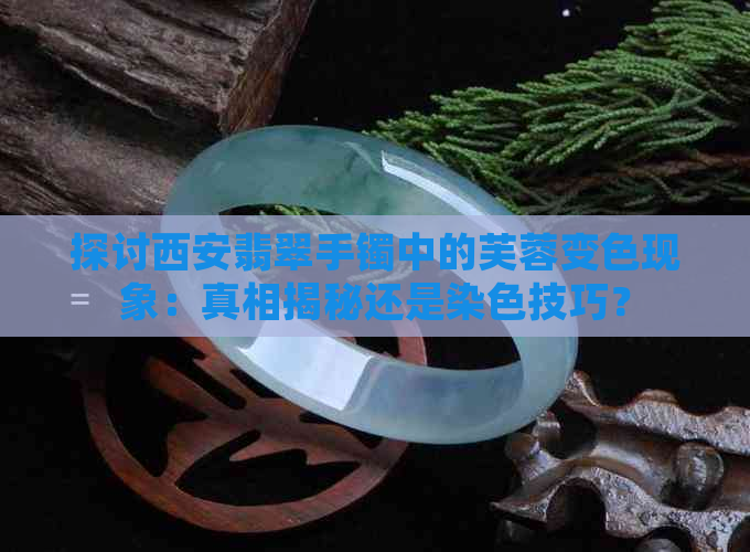 探讨西安翡翠手镯中的芙蓉变色现象：真相揭秘还是染色技巧？