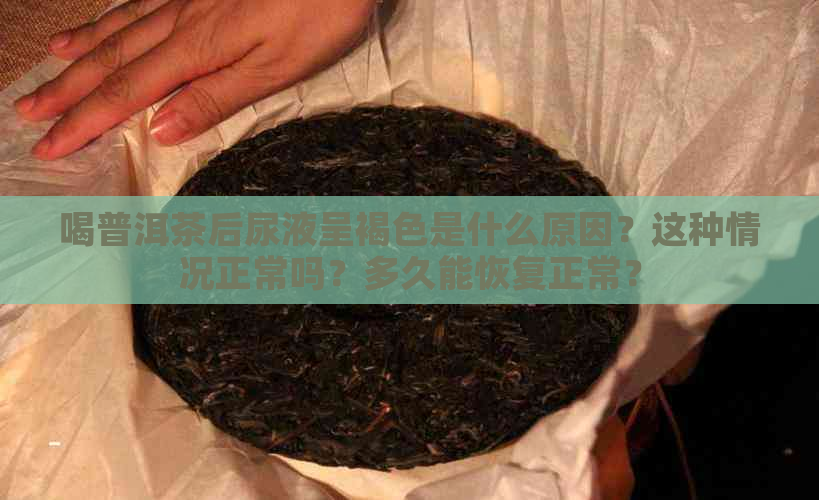 喝普洱茶后尿液呈褐色是什么原因？这种情况正常吗？多久能恢复正常？