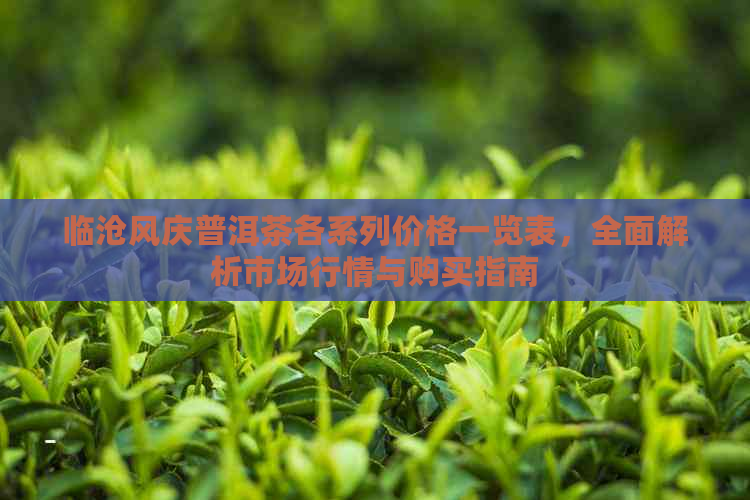 临沧风庆普洱茶各系列价格一览表，全面解析市场行情与购买指南