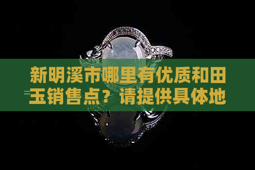 新明溪市哪里有优质和田玉销售点？请提供具体地址和联系方式。