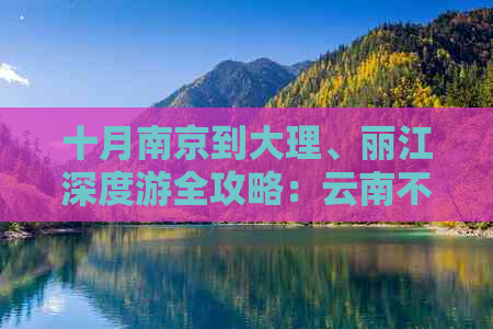 十月南京到大理、丽江深度游全攻略：云南不可错过的旅游胜地