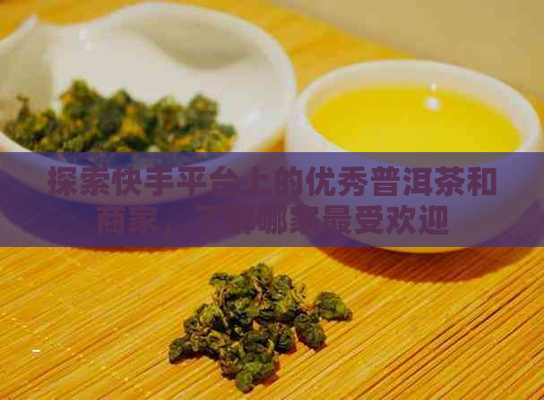 探索快手平台上的优秀普洱茶和商家，了解哪家更受欢迎