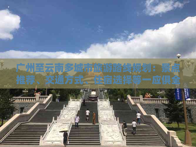 广州至云南多城市旅游路线规划：景点推荐、交通方式、住宿选择等一应俱全