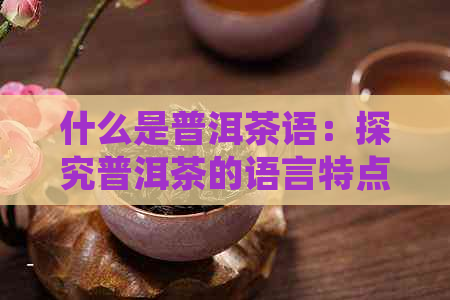 什么是普洱茶语：探究普洱茶的语言特点与网络用语