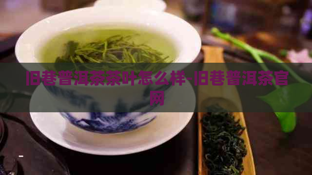 旧巷普洱茶茶叶怎么样-旧巷普洱茶官网