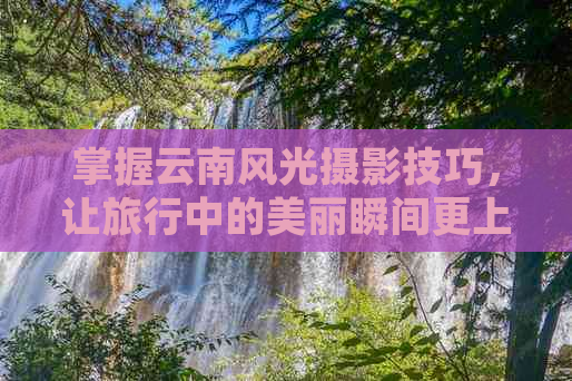 掌握云南风光摄影技巧，让旅行中的美丽瞬间更上一层楼