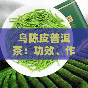 乌陈皮普洱茶：功效、作用及食用方法详解，阴虚火旺者能否饮用及泡法指导