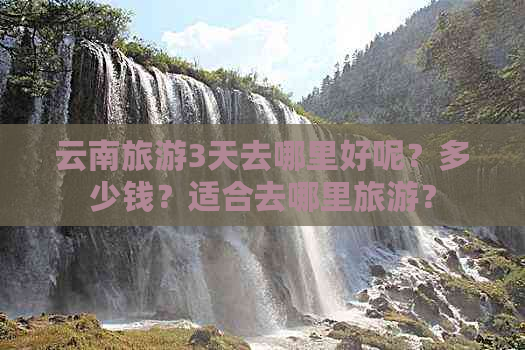 云南旅游3天去哪里好呢？多少钱？适合去哪里旅游？