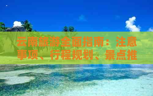 云南旅游全面指南：注意事项、行程规划、景点推荐及必知贴士