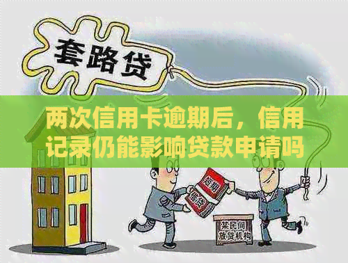 两次信用卡逾期后，信用记录仍能影响贷款申请吗？二次逾期能否再次贷款？