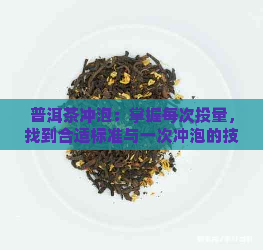 普洱茶冲泡：掌握每次投量，找到合适标准与一次冲泡的技巧