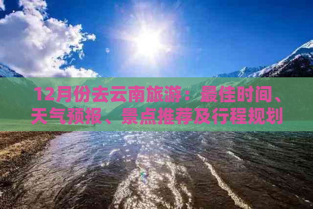 12月份去云南旅游：更佳时间、天气预报、景点推荐及行程规划全解析