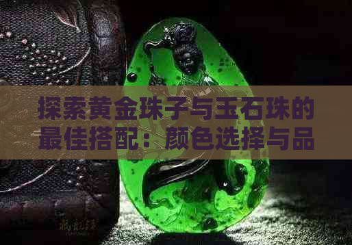 探索黄金珠子与玉石珠的更佳搭配：颜色选择与品质考量