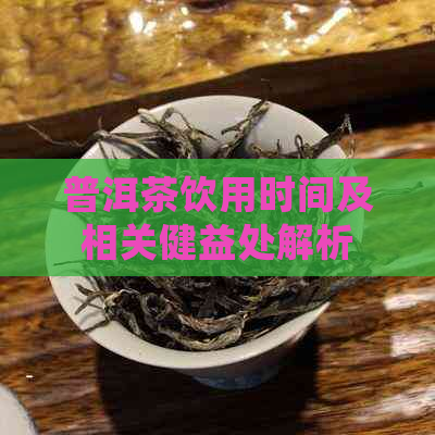 普洱茶饮用时间及相关健益处解析