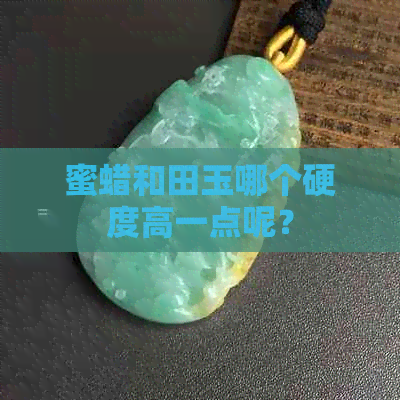 蜜蜡和田玉哪个硬度高一点呢？