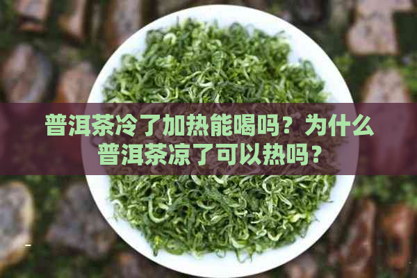 普洱茶冷了加热能喝吗？为什么普洱茶凉了可以热吗？