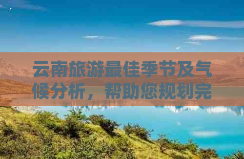 云南旅游更佳季节及气候分析，帮助您规划完美的旅行时间