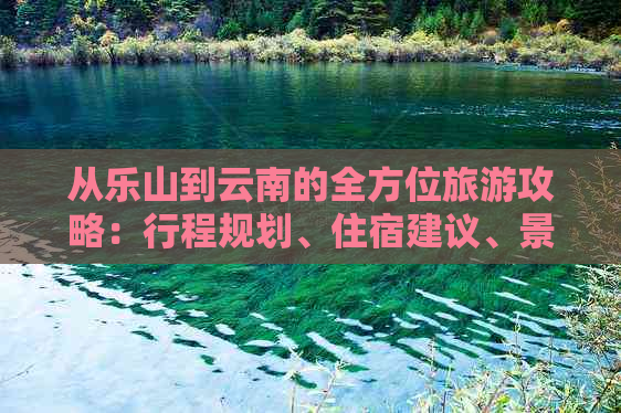 从乐山到云南的全方位旅游攻略：行程规划、住宿建议、景点推荐及交通指南