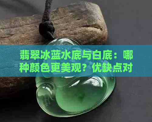 翡翠冰蓝水底与白底：哪种颜色更美观？优缺点对比分析