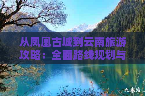 从凤凰古城到云南旅游攻略：全面路线规划与实用指南，解决用户所有相关问题