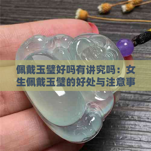 佩戴玉璧好吗有讲究吗：女生佩戴玉璧的好处与注意事项