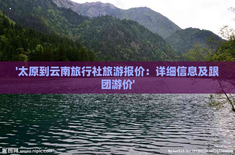 '太原到云南旅行社旅游报价：详细信息及跟团游价'