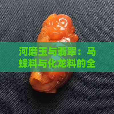 河磨玉与翡翠：马蜂料与化龙料的全方位对比分析