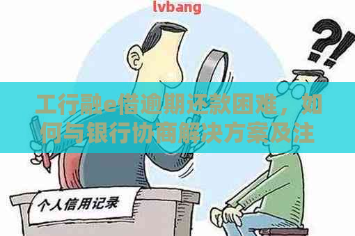 工行融e借逾期还款困难，如何与银行协商解决方案及注意事项？