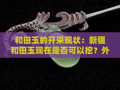 和田玉的开采现状：新疆和田玉现在是否可以挖？外地人能否参与？