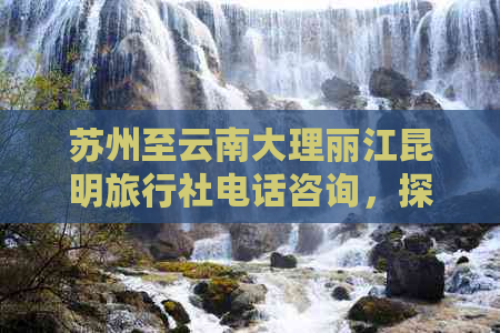 苏州至云南大理丽江昆明旅行社电话咨询，探索多民族文化之旅费用详情