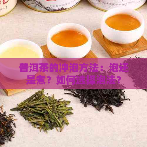 普洱茶的冲泡方法：泡还是煮？如何选择泡法？