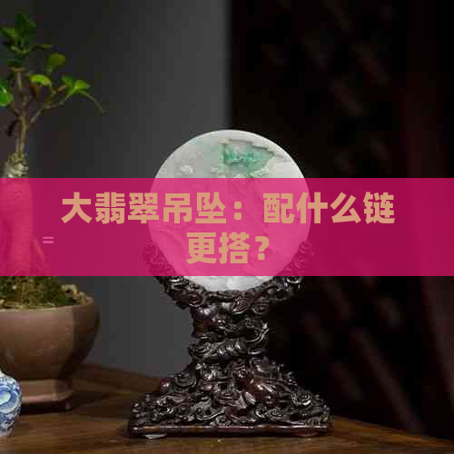 大翡翠吊坠：配什么链更搭？