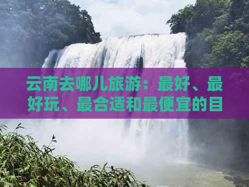 云南去哪儿旅游：更好、更好玩、最合适和更便宜的目的地