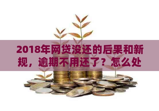 2018年网贷没还的后果和新规，逾期不用还了？怎么处理？