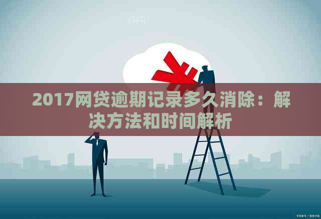 2017网贷逾期记录多久消除：解决方法和时间解析