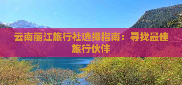 云南丽江旅行社选择指南：寻找更佳旅行伙伴