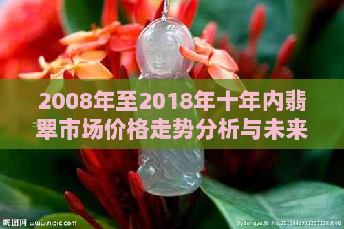 2008年至2018年十年内翡翠市场价格走势分析与未来趋势预测