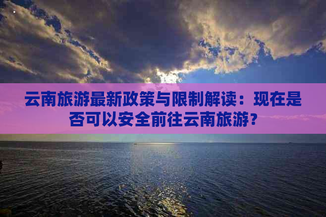 云南旅游最新政策与限制解读：现在是否可以安全前往云南旅游？