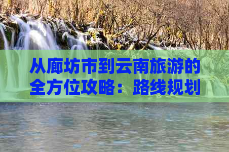 从廊坊市到云南旅游的全方位攻略：路线规划、景点推荐、交通方式及住宿建议